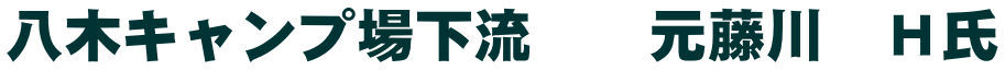 八木キャンプ場下流　　元藤川　Ｈ氏